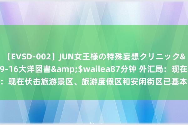 【EVSD-002】JUN女王様の特殊妄想クリニック</a>2008-09-16大洋図書&$wailea87分钟 外汇局：现在伏击旅游景区、旅游度假区和安闲街区已基本达成外币兑换工作全遮掩