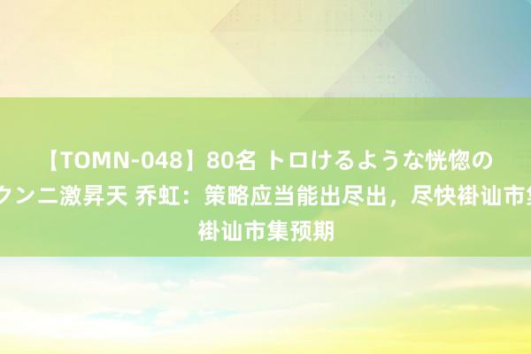 【TOMN-048】80名 トロけるような恍惚の表情 クンニ激昇天 乔虹：策略应当能出尽出，尽快褂讪市集预期