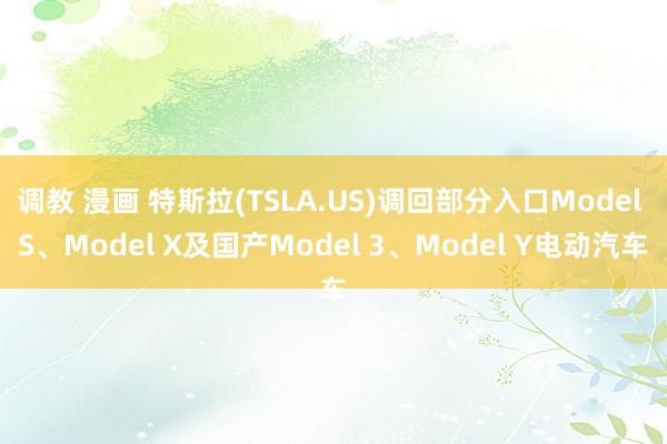 调教 漫画 特斯拉(TSLA.US)调回部分入口Model S、Model X及国产Model 3、Model Y电动汽车