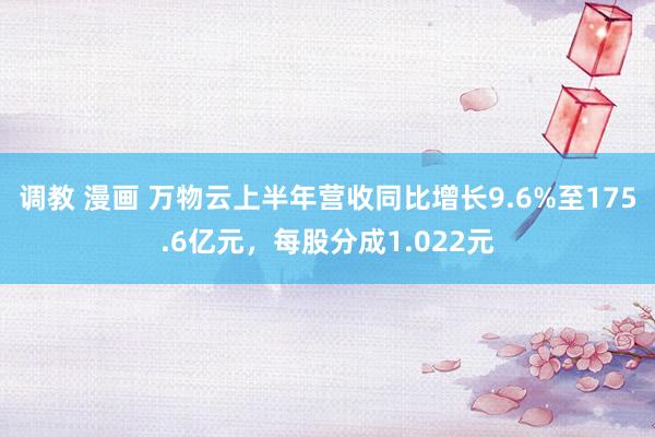 调教 漫画 万物云上半年营收同比增长9.6%至175.6亿元，每股分成1.022元