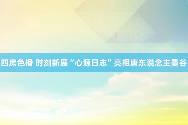 四房色播 时刻新展“心源日志”亮相唐东说念主曼谷