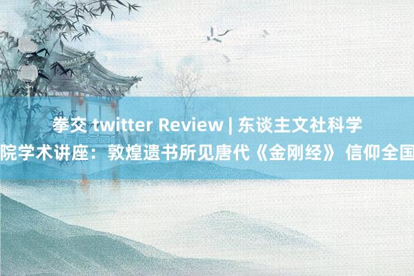 拳交 twitter Review | 东谈主文社科学院学术讲座：敦煌遗书所见唐代《金刚经》 信仰全国