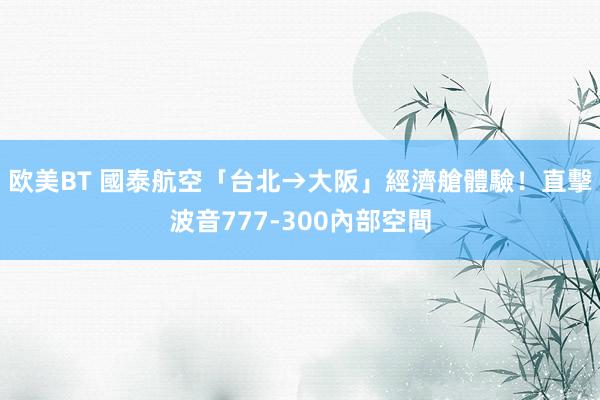 欧美BT 國泰航空「台北→大阪」經濟艙體驗！直擊波音777-300內部空間