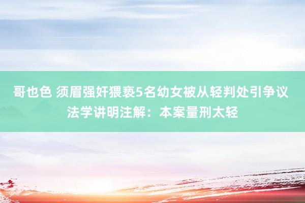 哥也色 须眉强奸猥亵5名幼女被从轻判处引争议 法学讲明注解：本案量刑太轻