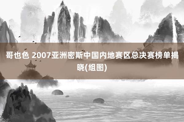 哥也色 2007亚洲密斯中国内地赛区总决赛榜单揭晓(组图)