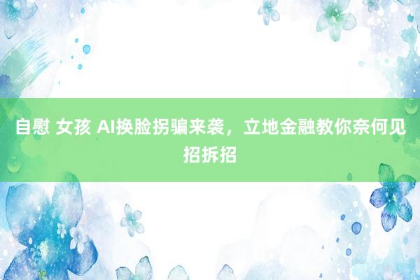 自慰 女孩 AI换脸拐骗来袭，立地金融教你奈何见招拆招