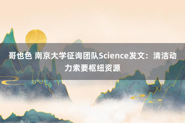 哥也色 南京大学征询团队Science发文：清洁动力索要枢纽资源