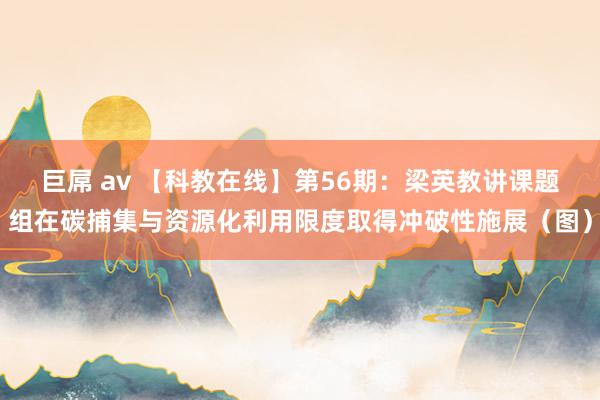 巨屌 av 【科教在线】第56期：梁英教讲课题组在碳捕集与资源化利用限度取得冲破性施展（图）