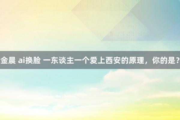 金晨 ai换脸 一东谈主一个爱上西安的原理，你的是？