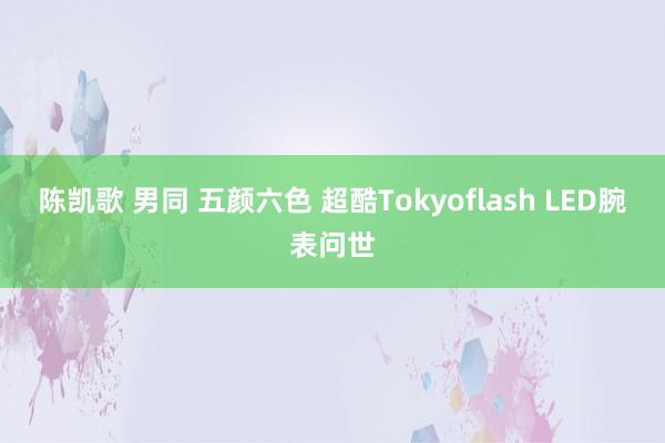 陈凯歌 男同 五颜六色 超酷Tokyoflash LED腕表问世